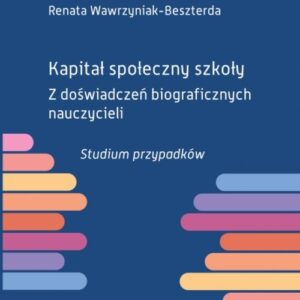 Kapitał społeczny szkoły Z doświadczeń biograficznych nauczycieli. Studium przypadków