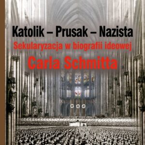 Katolik Prusak Nazista. Sekularyzacja w biografii ideowej Carla Schmitta