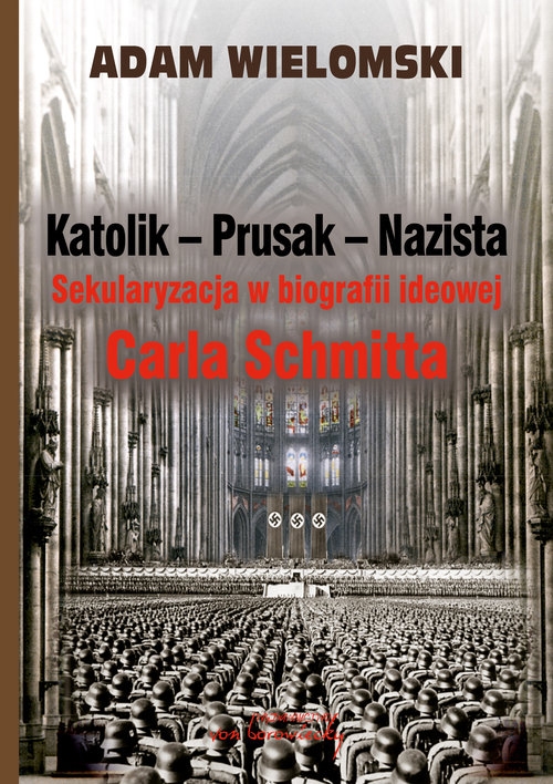 Katolik Prusak Nazista. Sekularyzacja w biografii ideowej Carla Schmitta