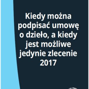 Kiedy można podpisać umowę o dzieło, a kiedy jest możliwe jedynie zlecenie 2017
