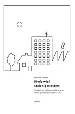 Kiedy wieś staje się miastem. Socjologiczna analiza procesów łączenia miasta i gminy wiejskiej Zielona Góra