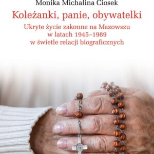 Koleżanki panie obywatelki. Ukryte życie zakonne na Mazowszu w latach 1945-1989 w świetle relacji biograficznych