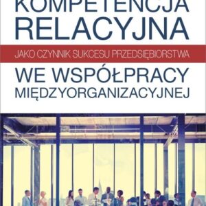 Kompetencja relacyjna jako czynnik sukcesu przedsiębiorstwa we współpracy międzyorganizacyjnej