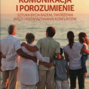 Komunikacja i porozumienie. Sztuka bycia razem, tworzenia więzi i rozwiązywania konfliktów
