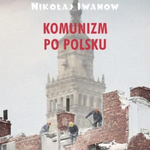 Komunizm po polsku. Historia komunizacji Polski...