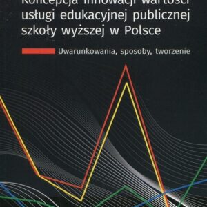 Koncepcja innowacji wartości usługi edukacyjnej publicznej szkoły wyższej w Polsce. Uwarunkowania, sposoby, tworzenie