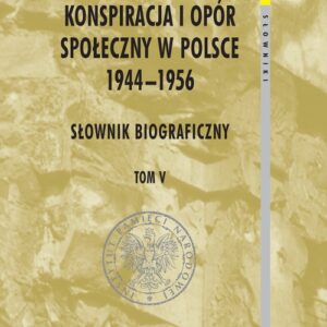 Konspiracja i opór społeczny w Polsce 1944-1956 tom 5. Słownik biograficzny