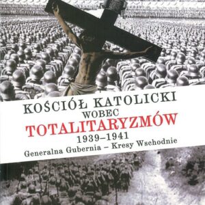 Kościół katolicki wobec totalitaryzmów  1939-1941 Generalna Gubernia - Kresy Wschodnie tom II