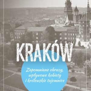 Kraków. Zapomniane obrazy, wpływowe kobiety i królewskie tajemnice