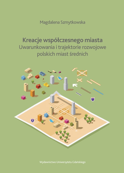 Kreacje współczesnego miasta. Uwarunkowania i trajektorie rozwojowe polskich miast średnich