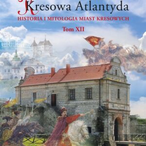 Kresowa Atlantyda Historia i mitologia miast kresowych Tom XII