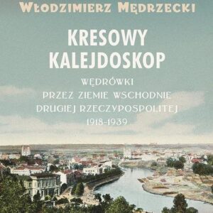 Kresowy kalejdoskop. Wędrówki przez Ziemie Wschodnie Drugiej Rzeczypospolitej 1918-1939