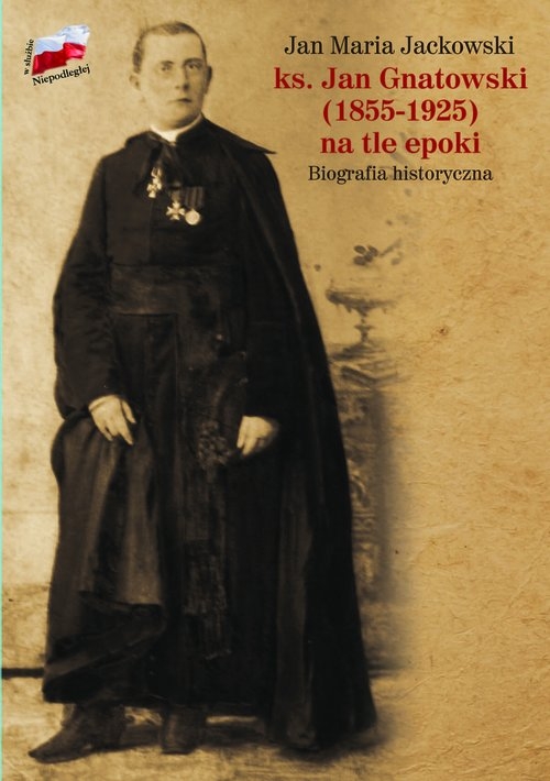ks. Jan Gnatowski (1855-1925) na tle epoki. Biografia historyczna