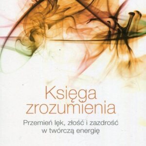 Księga zrozumienia. Przemień lęk, złość i zazdrość w twórczą energię