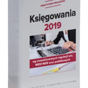 Księgowania 2019 wg znowelizowanych regulacji UoR, MSSF/MSR oraz podatkowych - praktyczne wskazówki