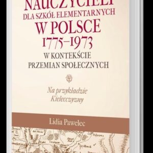 Kształcenie nauczycieli dla szkół elementarnych w Polsce 1775-1973 w kontekście przemian społecznych. Na przykładzie Kielecczyzny