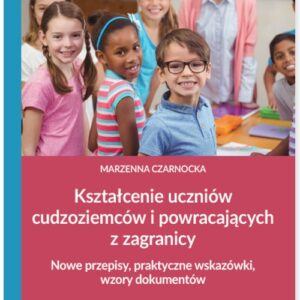 Kształcenie uczniów cudzoziemców i powracających z zagranicy. Nowe przepisy, praktyczne wskazówki, wzory dokumentów
