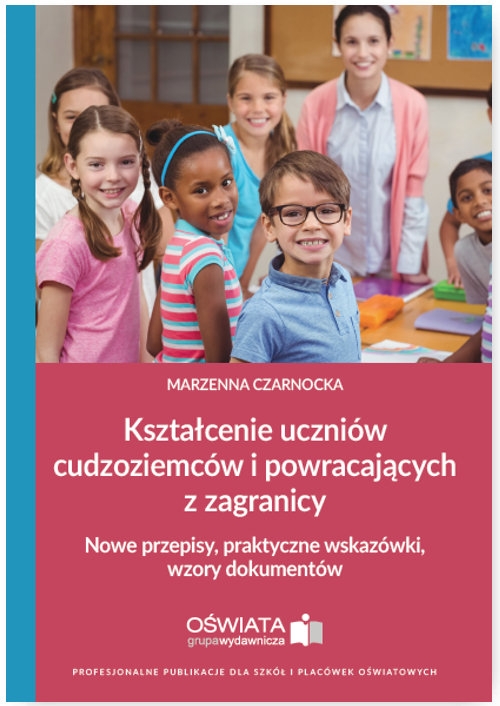 Kształcenie uczniów cudzoziemców i powracających z zagranicy. Nowe przepisy, praktyczne wskazówki, wzory dokumentów