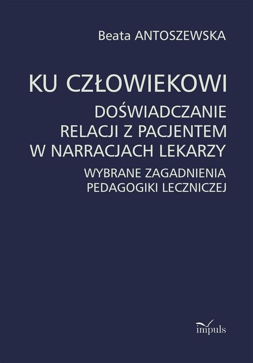 Ku człowiekowi. Doświadczanie relacji z pacjentem w narracjach lekarzy. Wybrane zagadnienia pedagogiki leczniczej
