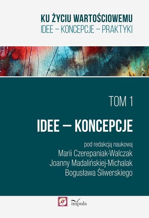 Ku życiu wartościowemu Tom 1 Idee Koncepcje. IDEE - KONCEPCJE - PRAKTYKI