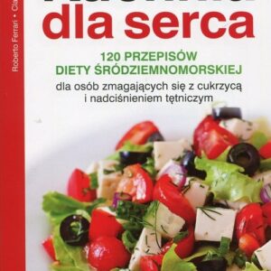 Kuchnia dla serca 120 przepisów diety śródziemnomorskiej dla osób zmagających się z cukrzycą i nadciśnieniem tętniczym