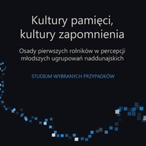 Kultury pamięci, kultury zapomnienia. Osady pierwszych rolników w percepcji młodszych ugrupowań. Studium wybranych przypadków