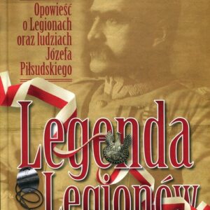 Legenda Legionów. Opowieść o Legionach oraz ludziach Józefa Piłsudskiego