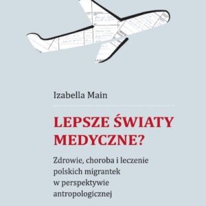 Lepsze światy medyczne?. Zdrowie, choroba i leczenie polskich migrantek w perspektywie antropologicznej