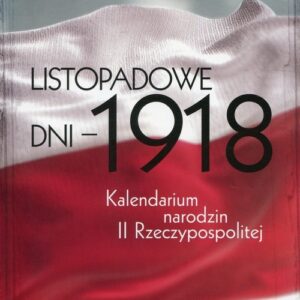 Listopadowe dni - 1918. Kalendarium narodzin II Rzeczypospolitej