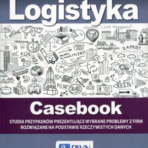 Logistyka Casebook. Studia przypadków prezentujące wybrane problemy z firm rozwiązane na podstawie rzeczywistych danych