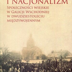 Lokalność i nacjonalizm. Społeczności wiejskie w Galicji Wschodniej w dwudziestoleciu międzywojennym