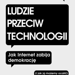 Ludzie przeciw technologii. Jak internet zabija demokrację (i jak ją możemy ocalić)