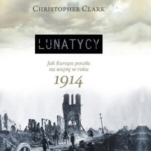 Lunatycy. Jak Europa poszła na wojnę w roku 1914
