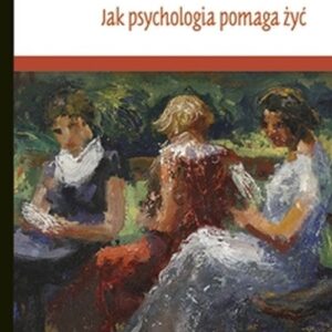 Mądre i pożyteczne Jak psychologia pomaga żyć. Teorie psychologiczne, które pomogą Ci zrozumieć siebie i innych