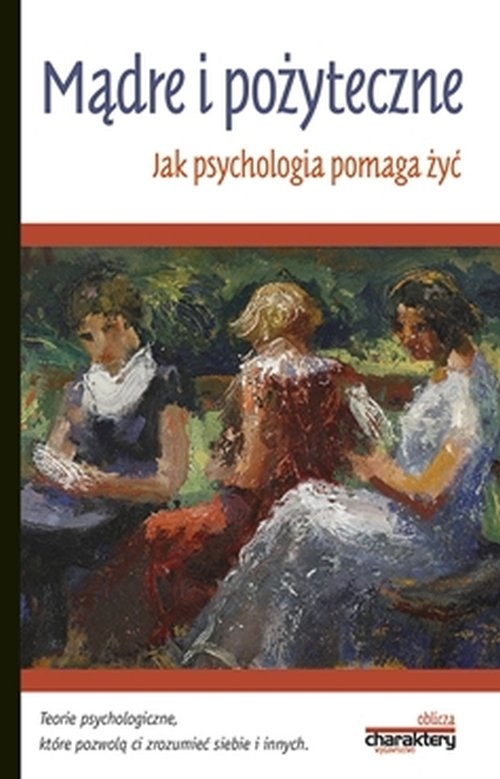 Mądre i pożyteczne Jak psychologia pomaga żyć. Teorie psychologiczne, które pomogą Ci zrozumieć siebie i innych