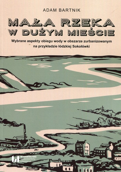 Mała rzeka w dużym mieście. Wybrane aspekty obiegu wody na obszarze zurbanizowanym na przykładzie łódzkiej Sokołówki