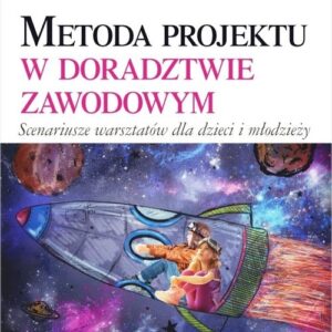 Metoda projektu w doradztwie zawodowym. Scenariusze warsztatów dla dzieci i młodzieży