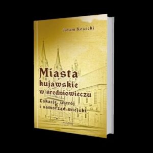 Miasta kujawskie w średniowieczu. Lokacje, ustrój i samorząd miejski