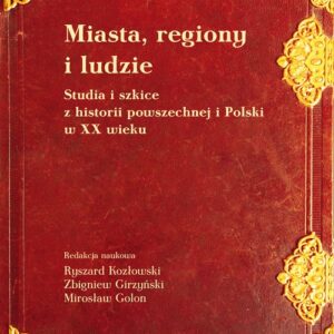 Miasta, regiony i ludzie. Studia i szkice z historii powszechnej i Polski w XX wieku