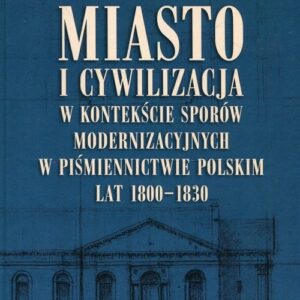 Miasto i cywilizacja w kontekście sporów modernizacyjnych w piśmiennictwie polskim lat 1800-1830