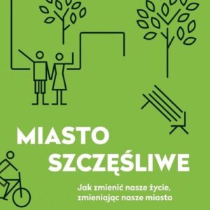 Miasto szczęśliwe. Jak zmienić nasze życie, zmieniając nasze miasta.