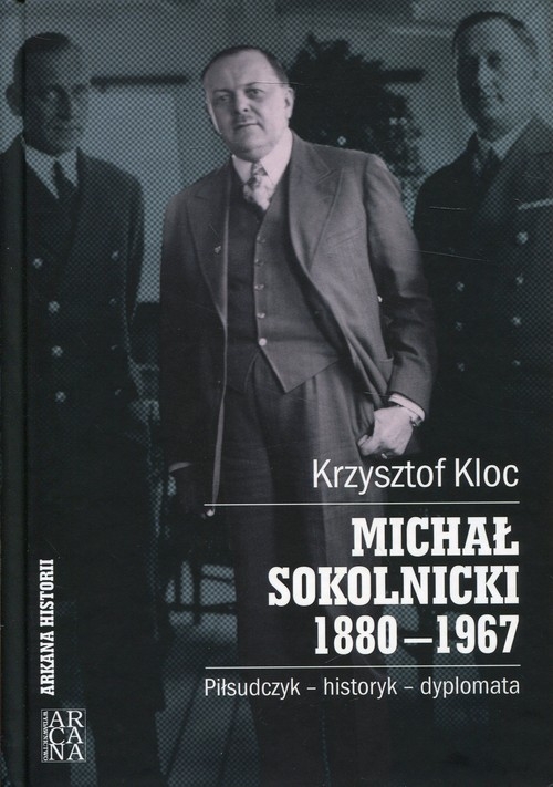 Michał Sokolnicki 1880-1967. Piłsudczyk - historyk - dyplomata