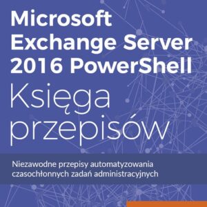 Microsoft Exchange Server 2016 PowerShell Księga przepisów. Niezawodne przepisy automatyzowania czasochłonnych zadań administracyjnych