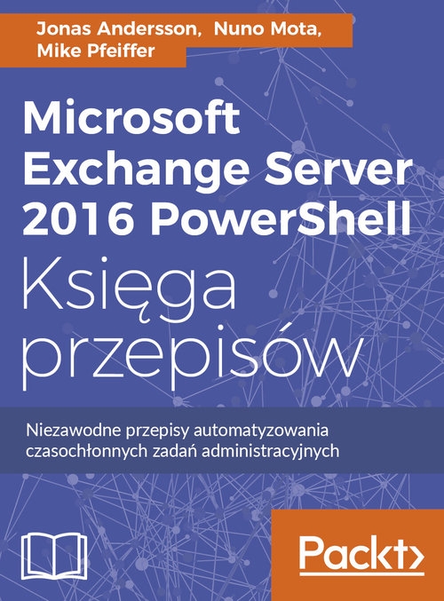 Microsoft Exchange Server 2016 PowerShell Księga przepisów. Niezawodne przepisy automatyzowania czasochłonnych zadań administracyjnych