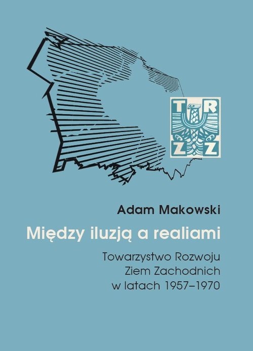 Między iluzją a realiami.. Towarzystwo Rozwoju Ziem Zachodnich w latach 1957?1970