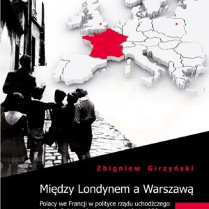 Między Londynem a Warszawą. Polacy we Francji w polityce rządu uchodźczego i władz Polski Ludowej
