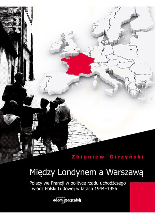 Między Londynem a Warszawą. Polacy we Francji w polityce rządu uchodźczego i władz Polski Ludowej