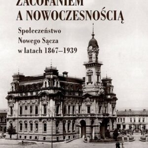 Między zacofaniem a nowoczesnością. Społeczeństwo Nowego Sącza w latach  1869-1939