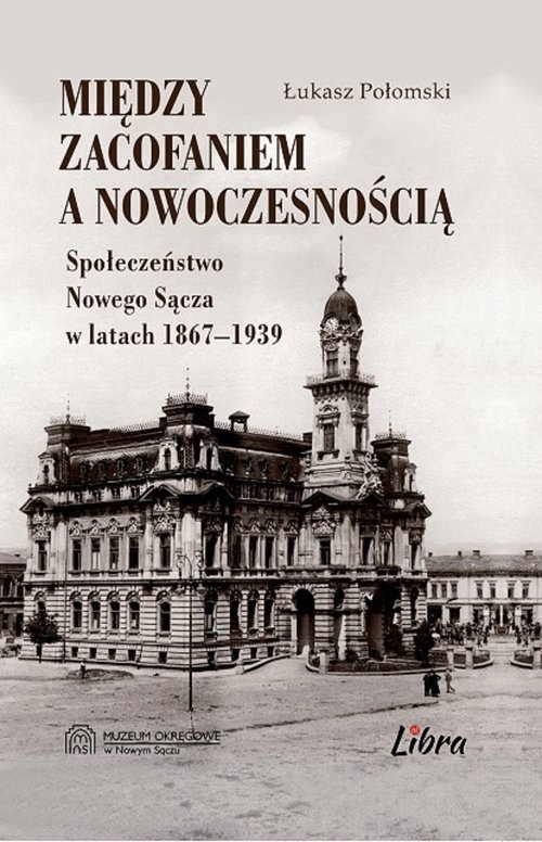 Między zacofaniem a nowoczesnością. Społeczeństwo Nowego Sącza w latach 1869-1939