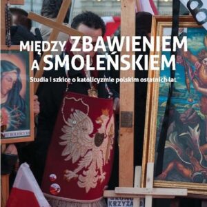Między zbawieniem a Smoleńskiem. Studia i szkice o katolicyzmie polskim ostatnich lat